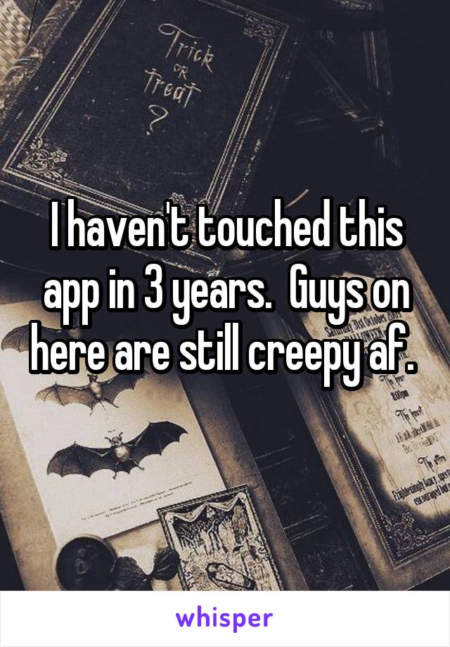 I haven't touched this app in 3 years.  Guys on here are still creepy af.  