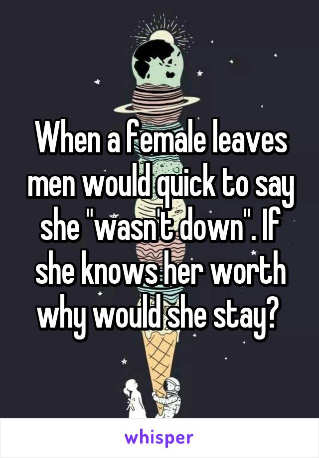When a female leaves men would quick to say she "wasn't down". If she knows her worth why would she stay? 