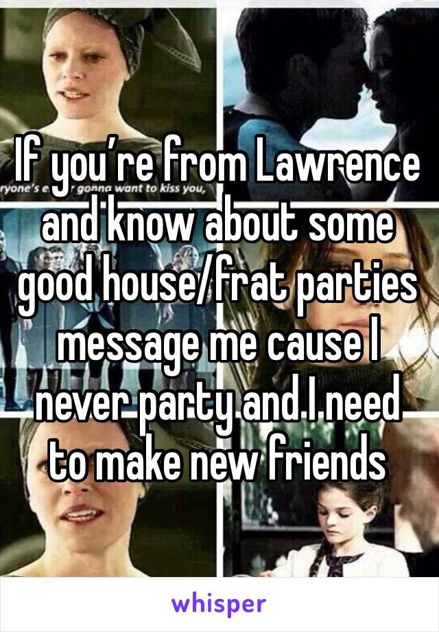 If you’re from Lawrence and know about some good house/frat parties message me cause I never party and I need to make new friends 