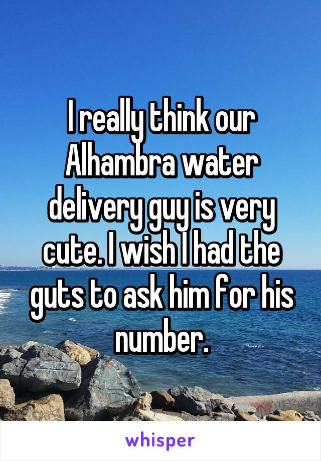 I really think our Alhambra water delivery guy is very cute. I wish I had the guts to ask him for his number.