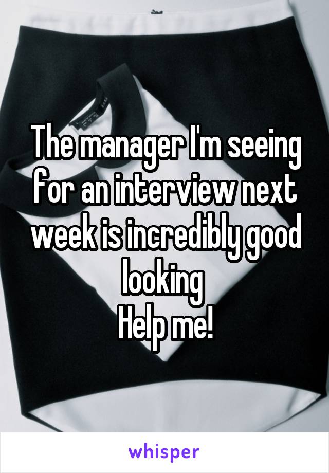 The manager I'm seeing for an interview next week is incredibly good looking 
Help me!