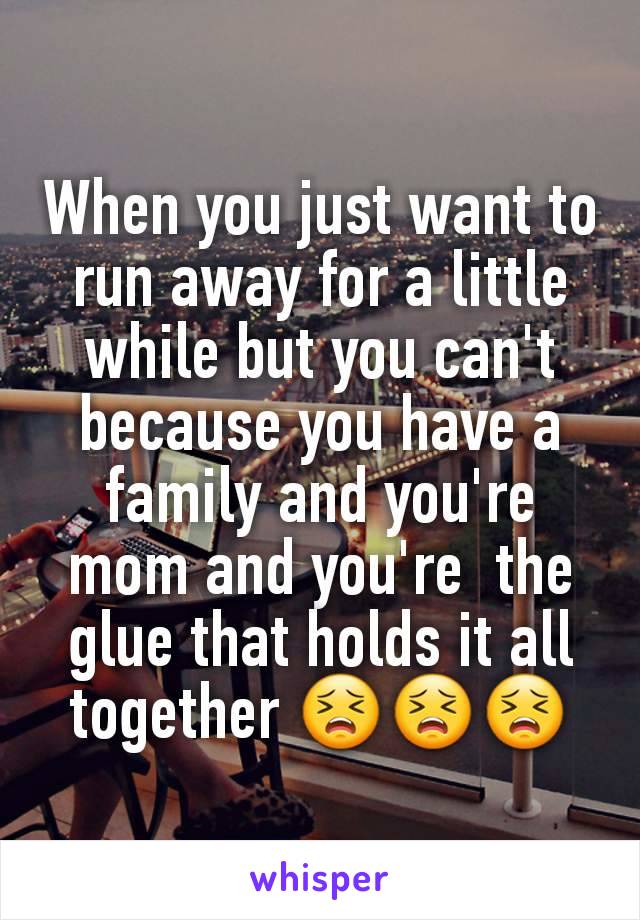 When you just want to run away for a little while but you can't because you have a family and you're  mom and you're  the glue that holds it all together 😣😣😣