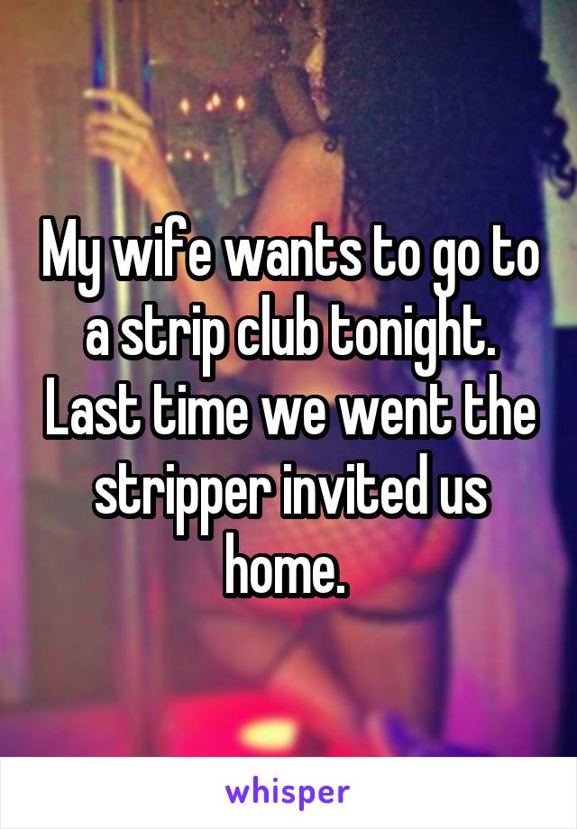 My wife wants to go to a strip club tonight. Last time we went the stripper invited us home. 