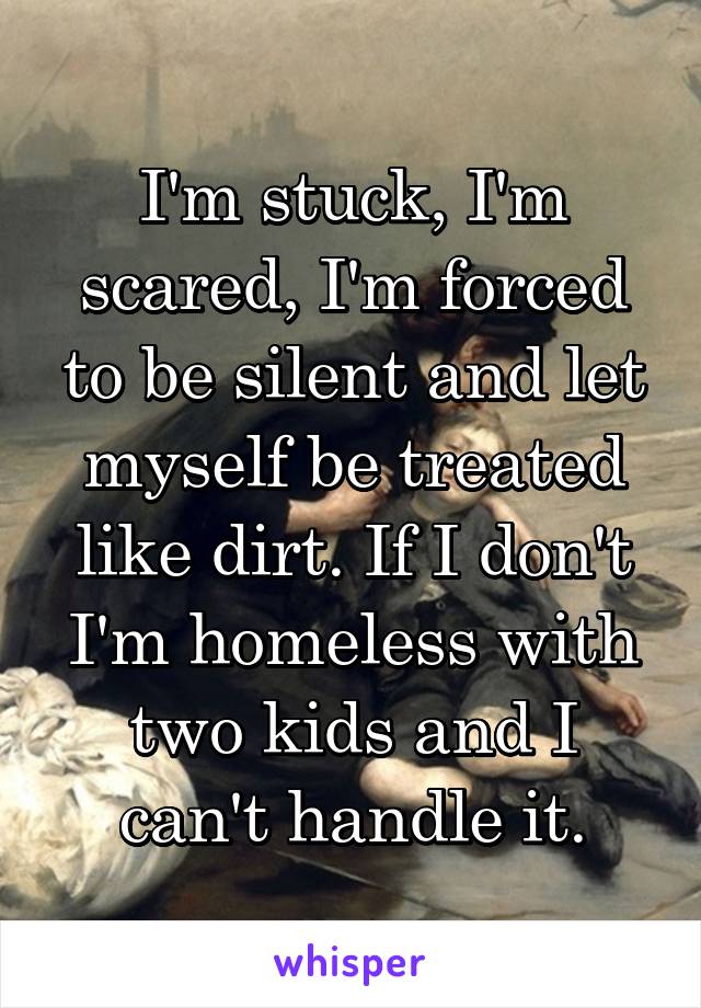I'm stuck, I'm scared, I'm forced to be silent and let myself be treated like dirt. If I don't I'm homeless with two kids and I can't handle it.