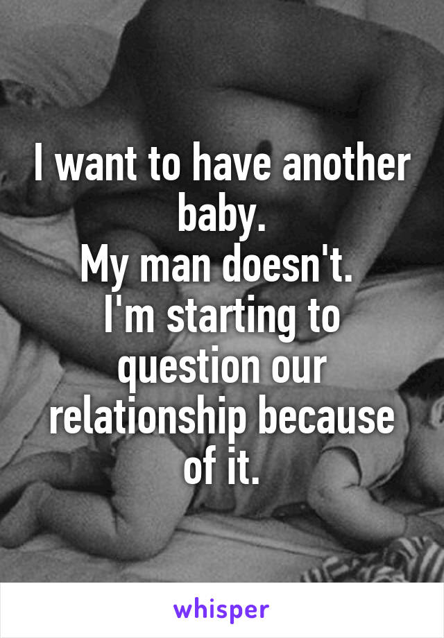 I want to have another baby.
My man doesn't. 
I'm starting to question our relationship because of it.
