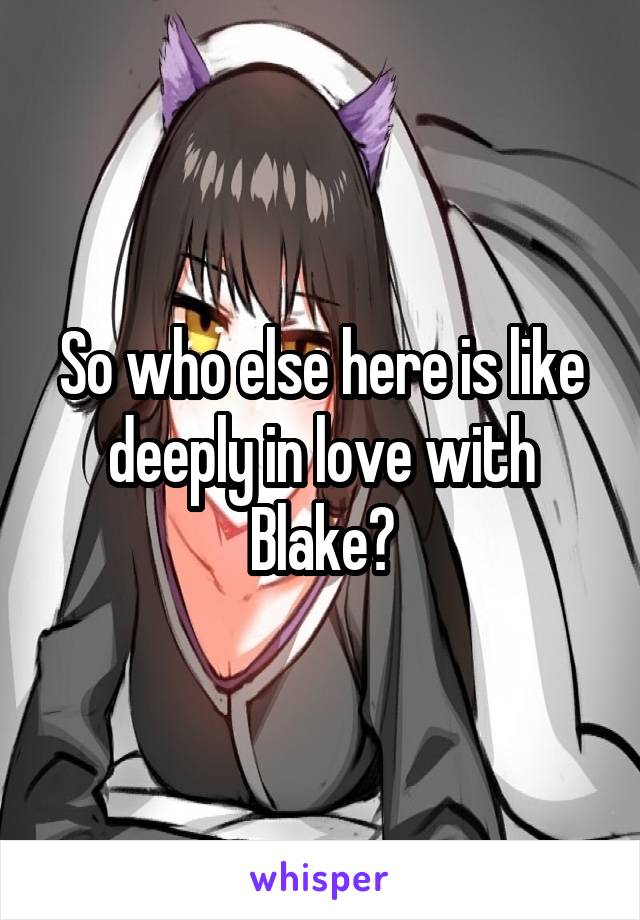 So who else here is like deeply in love with Blake?
