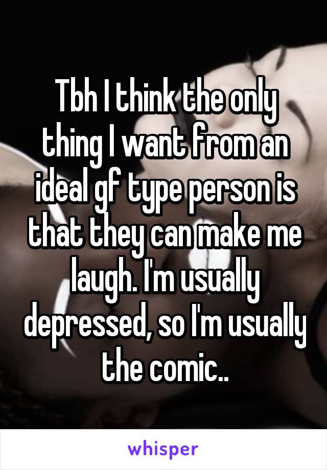 Tbh I think the only thing I want from an ideal gf type person is that they can make me laugh. I'm usually depressed, so I'm usually the comic..