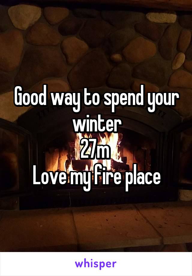 Good way to spend your winter
27m 
Love my fire place
