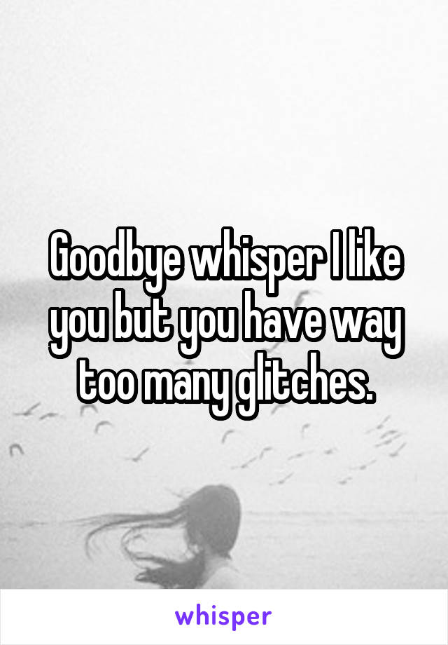 Goodbye whisper I like you but you have way too many glitches.
