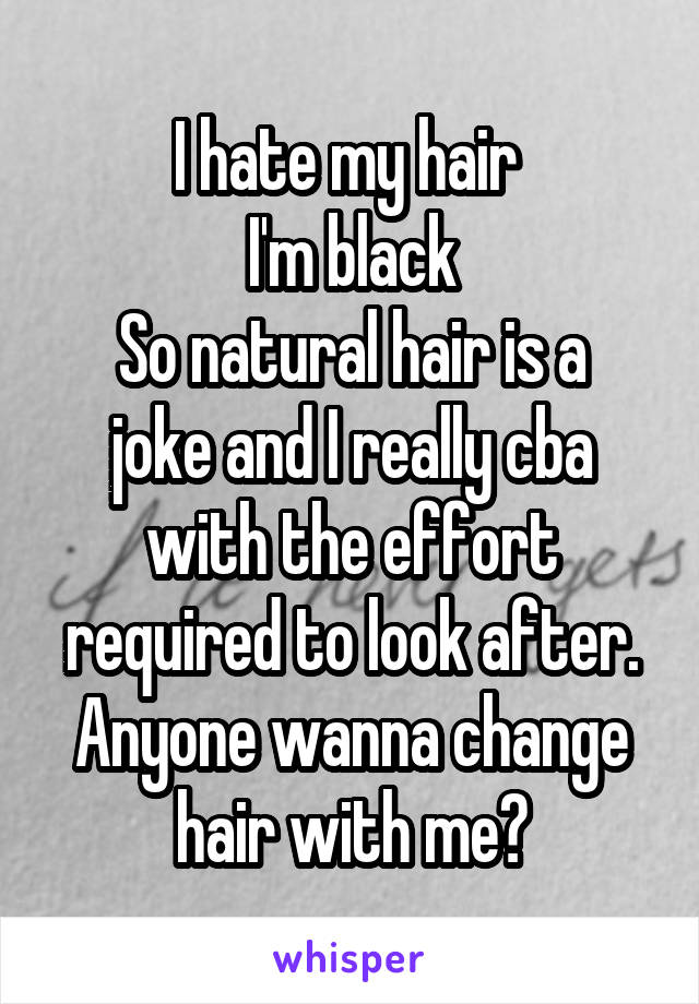 I hate my hair 
I'm black
So natural hair is a joke and I really cba with the effort required to look after. Anyone wanna change hair with me?