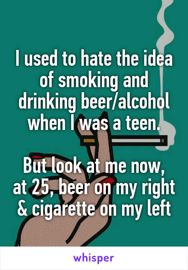 I used to hate the idea of smoking and drinking beer/alcohol when I was a teen.

But look at me now, at 25, beer on my right & cigarette on my left