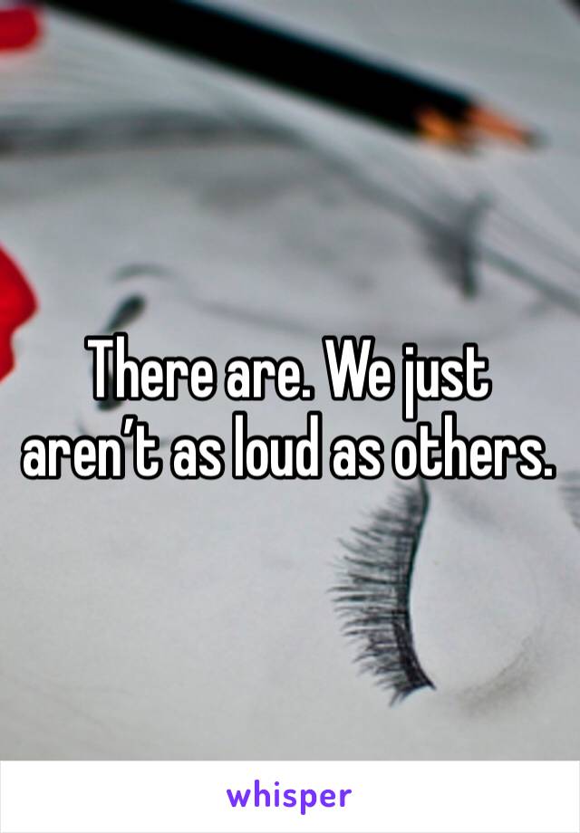 There are. We just aren’t as loud as others.