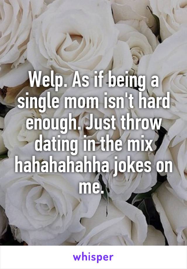 Welp. As if being a single mom isn't hard enough. Just throw dating in the mix hahahahahha jokes on me. 