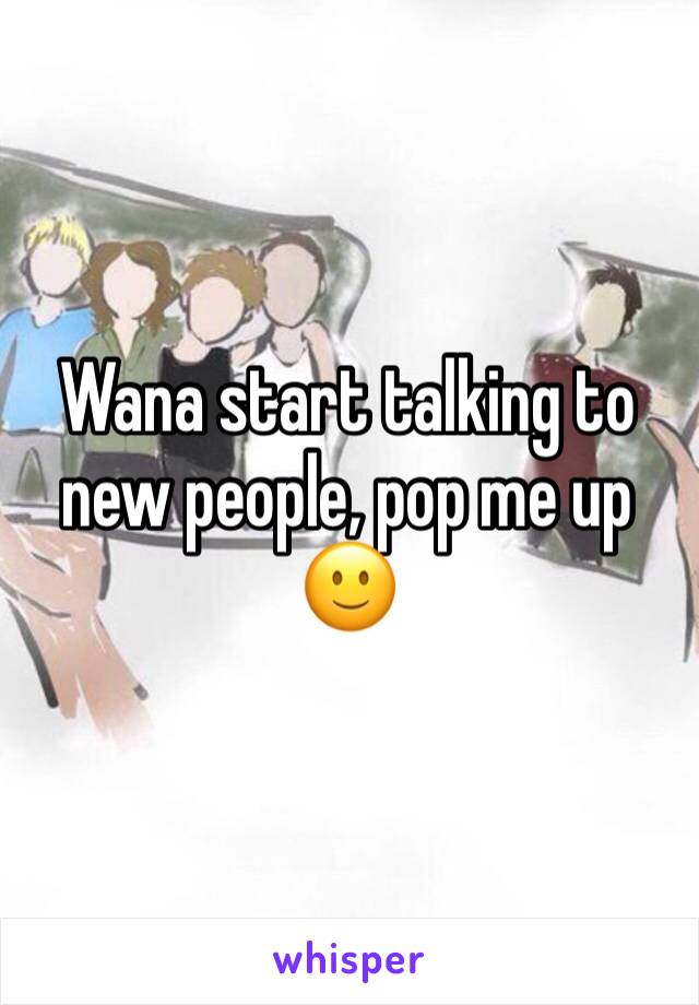 Wana start talking to new people, pop me up 🙂