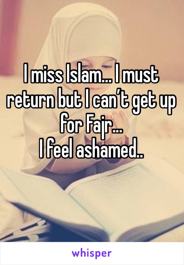 I miss Islam... I must return but I can’t get up for Fajr...
I feel ashamed..