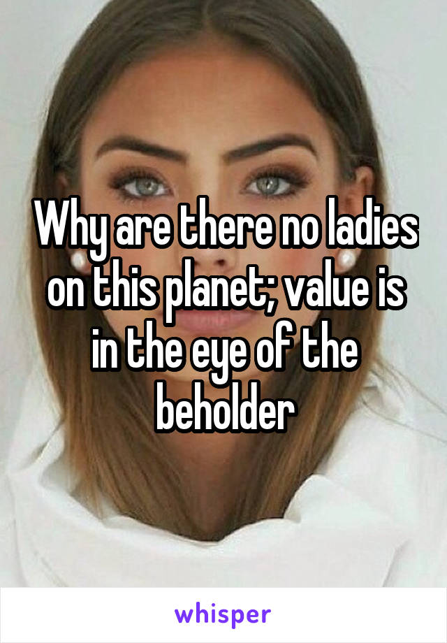 Why are there no ladies on this planet; value is in the eye of the beholder