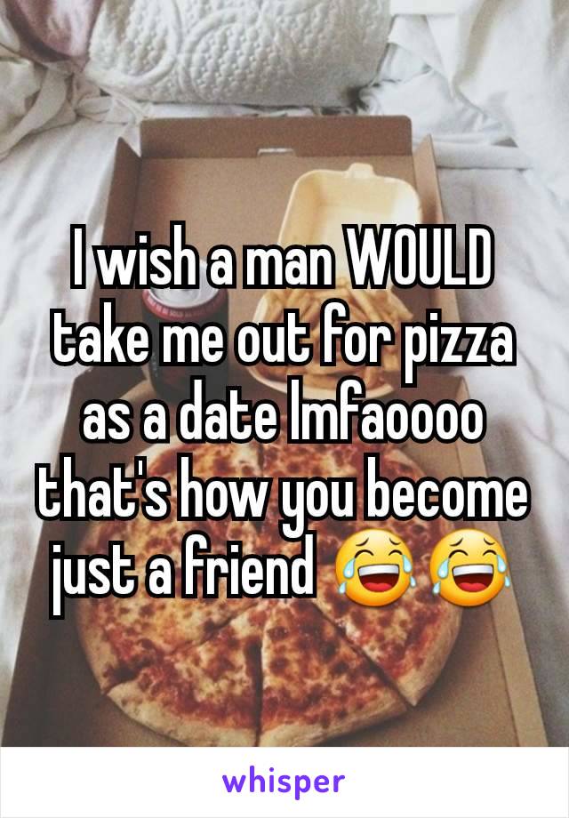 I wish a man WOULD take me out for pizza as a date lmfaoooo that's how you become just a friend 😂😂