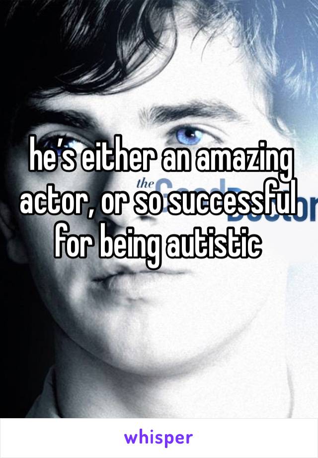  he’s either an amazing actor, or so successful for being autistic 