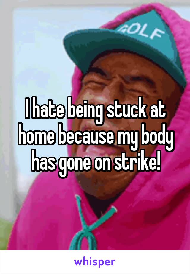 I hate being stuck at home because my body has gone on strike!
