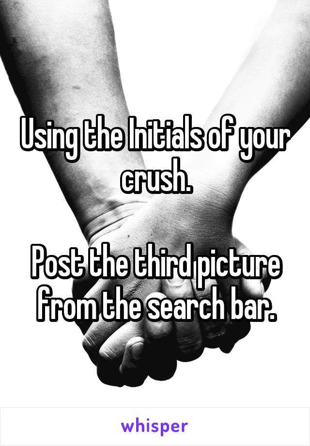 Using the Initials of your crush.

Post the third picture from the search bar.