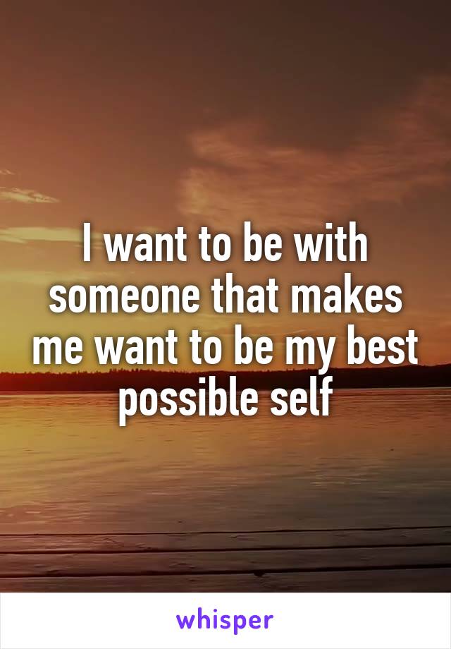 I want to be with someone that makes me want to be my best possible self