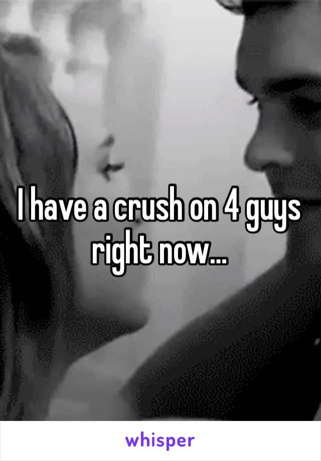 I have a crush on 4 guys right now…