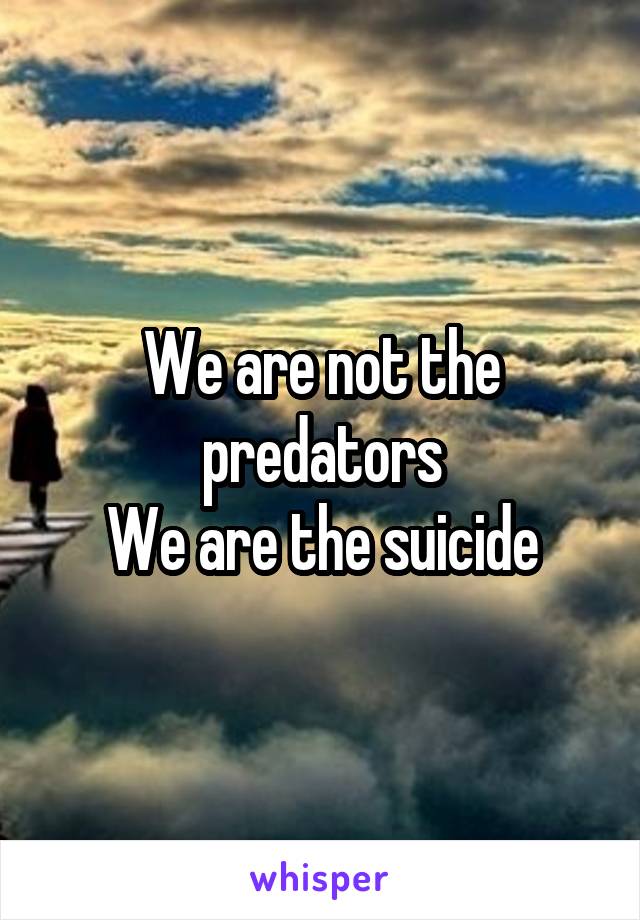 We are not the predators
We are the suicide