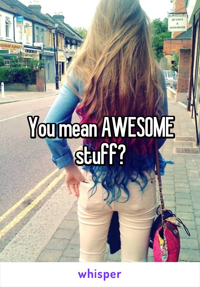 You mean AWESOME stuff?