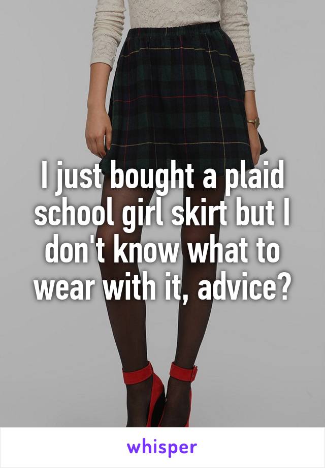 I just bought a plaid school girl skirt but I don't know what to wear with it, advice?