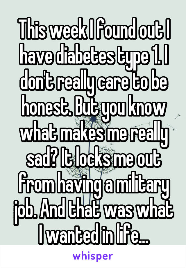 This week I found out I have diabetes type 1. I don't really care to be honest. But you know what makes me really sad? It locks me out from having a military job. And that was what I wanted in life...