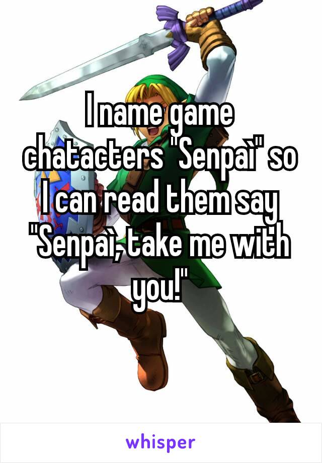 I name game chatacters "Senpaì" so I can read them say "Senpaì, take me with you!"