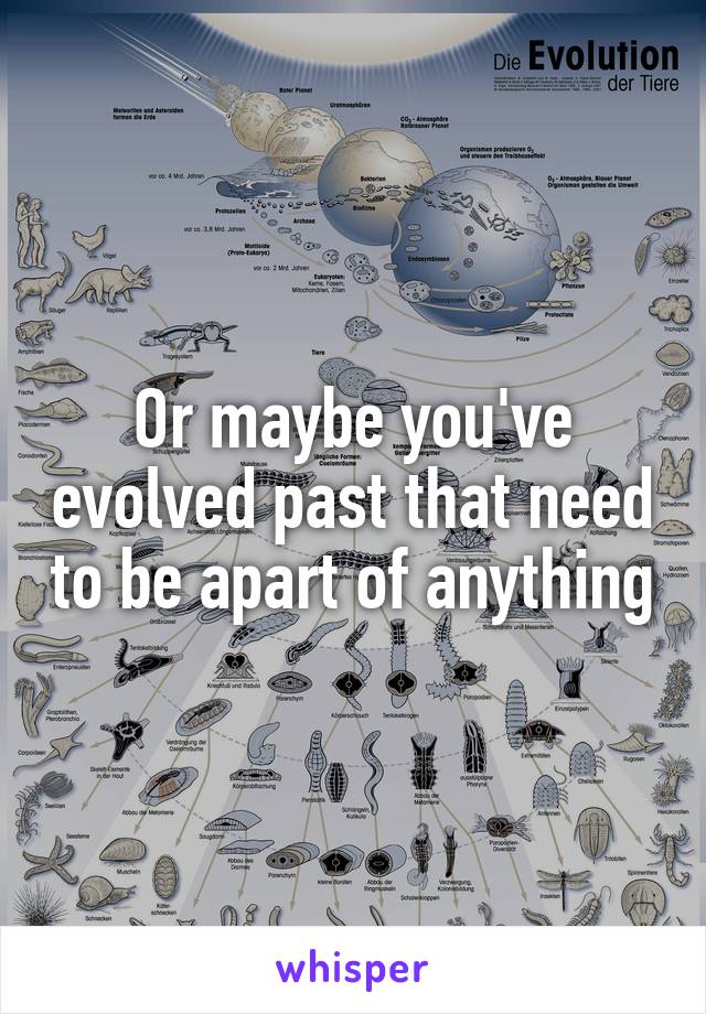 Or maybe you've evolved past that need to be apart of anything