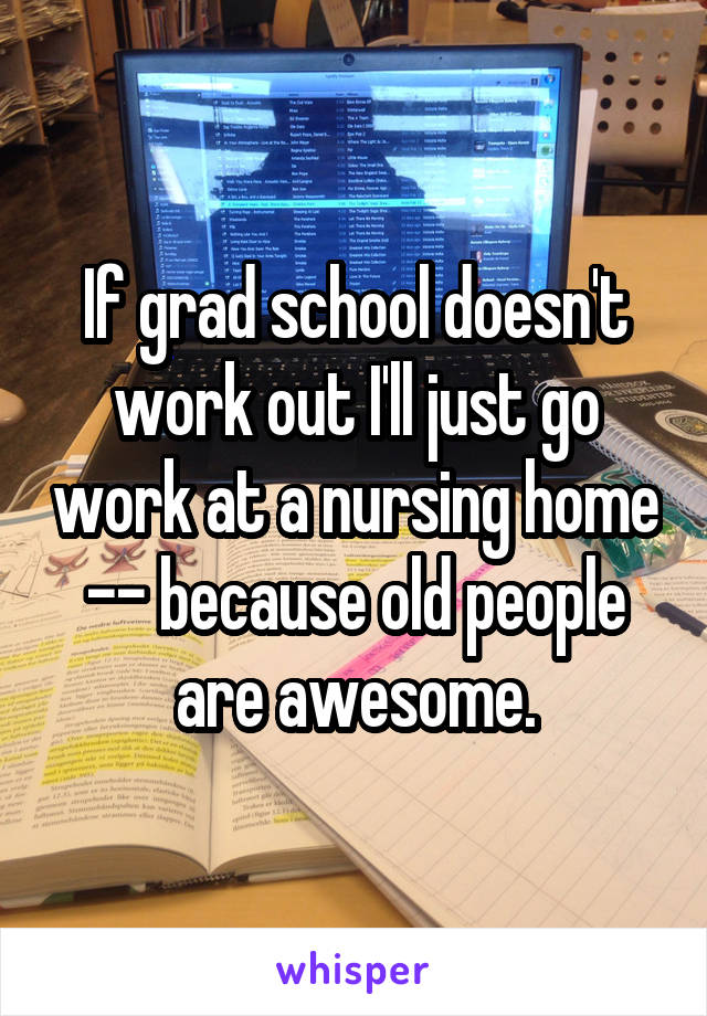 If grad school doesn't work out I'll just go work at a nursing home -- because old people are awesome.