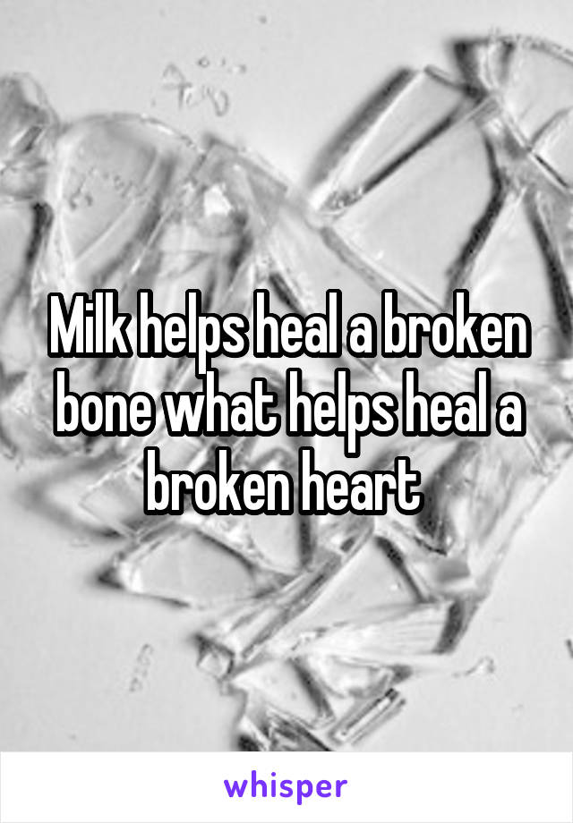Milk helps heal a broken bone what helps heal a broken heart 