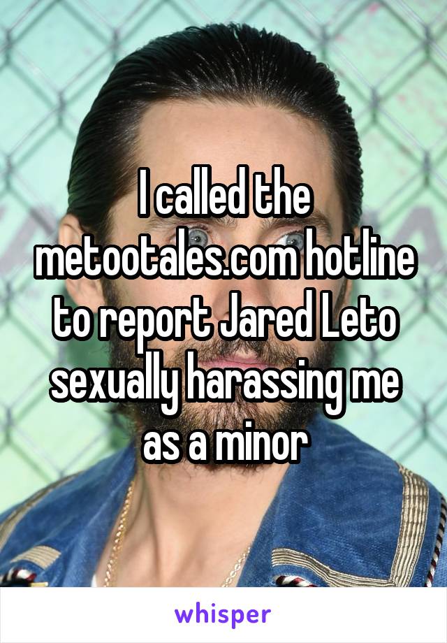 I called the metootales.com hotline to report Jared Leto sexually harassing me as a minor