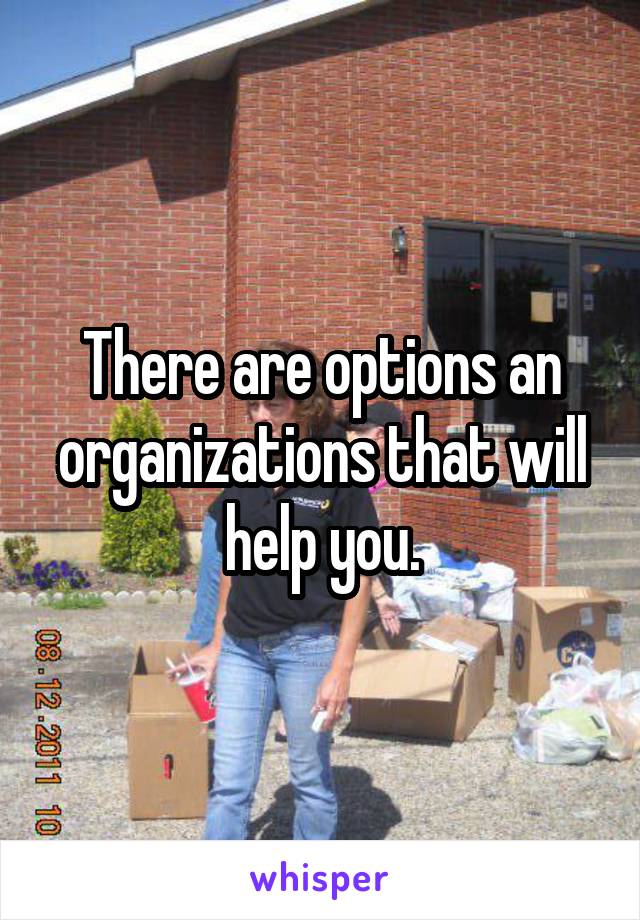 There are options an organizations that will help you.