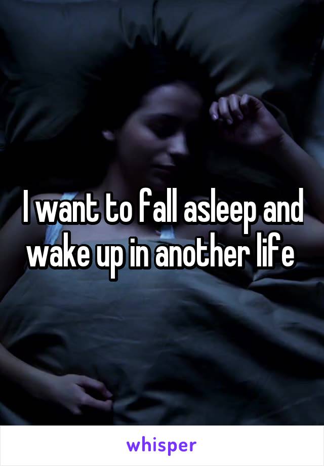 I want to fall asleep and wake up in another life 