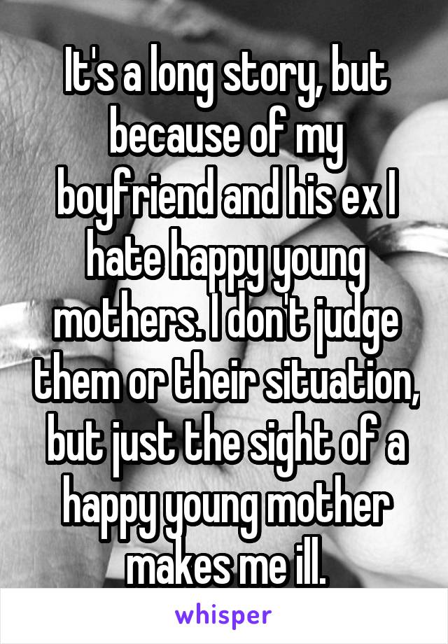 It's a long story, but because of my boyfriend and his ex I hate happy young mothers. I don't judge them or their situation, but just the sight of a happy young mother makes me ill.