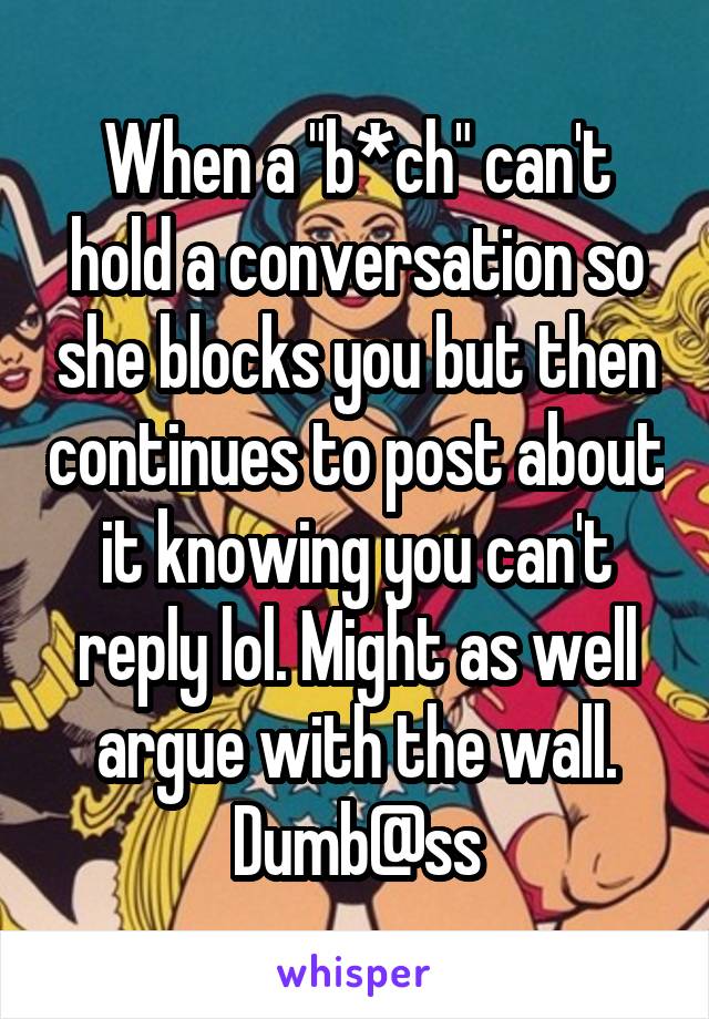 When a "b*ch" can't hold a conversation so she blocks you but then continues to post about it knowing you can't reply lol. Might as well argue with the wall. Dumb@ss