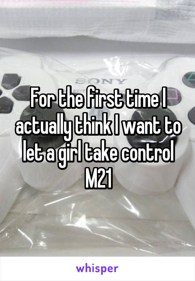 For the first time I actually think I want to let a girl take control
M21