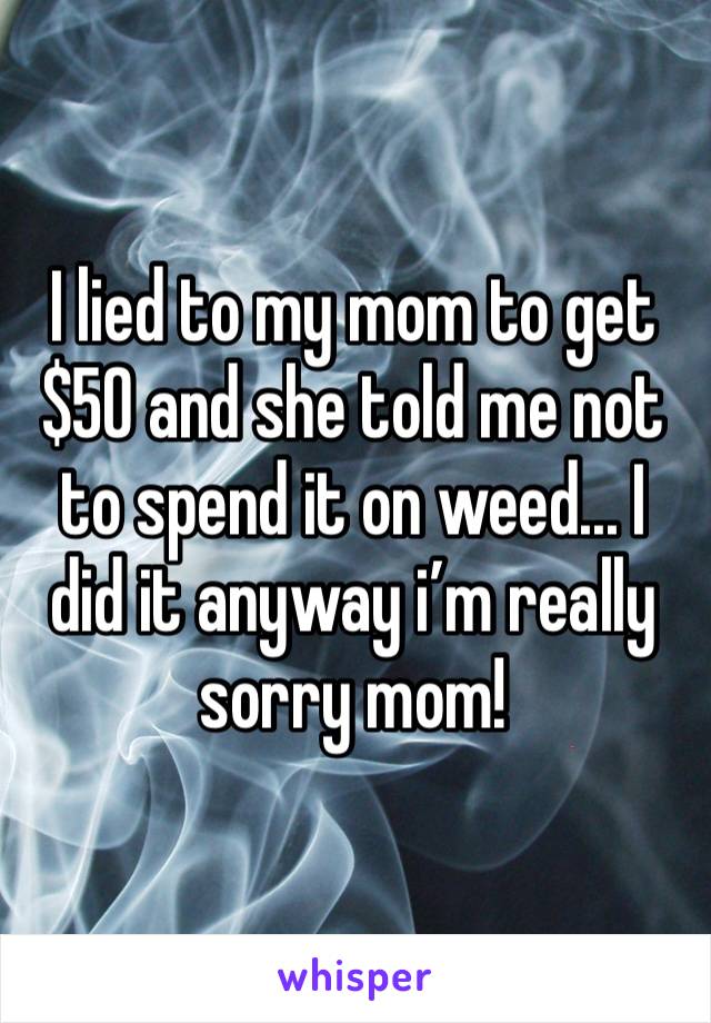 I lied to my mom to get $50 and she told me not to spend it on weed... I did it anyway i’m really sorry mom!