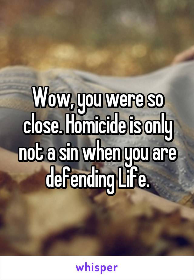 Wow, you were so close. Homicide is only not a sin when you are defending Life.