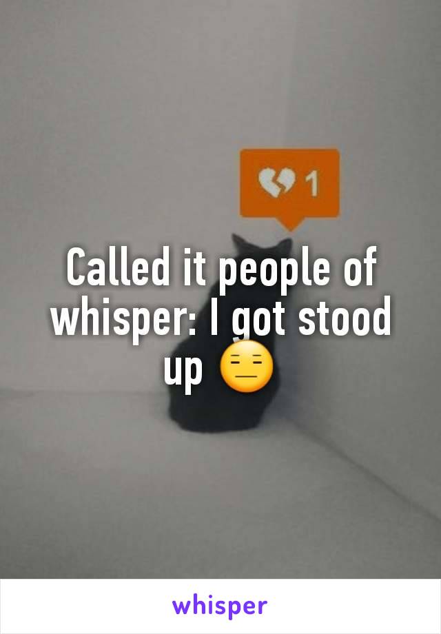 Called it people of whisper: I got stood up 😑