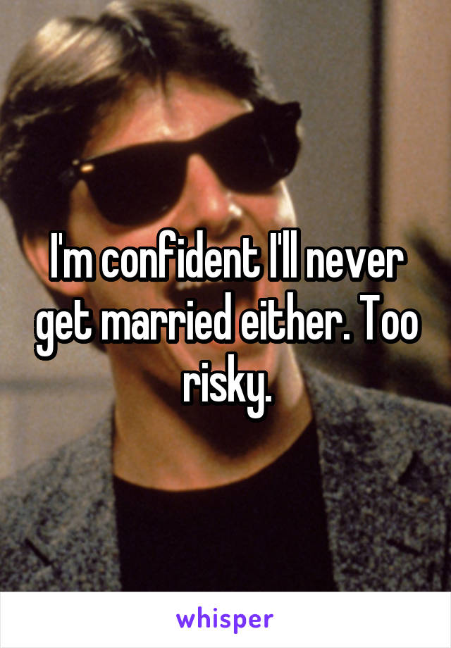 I'm confident I'll never get married either. Too risky.