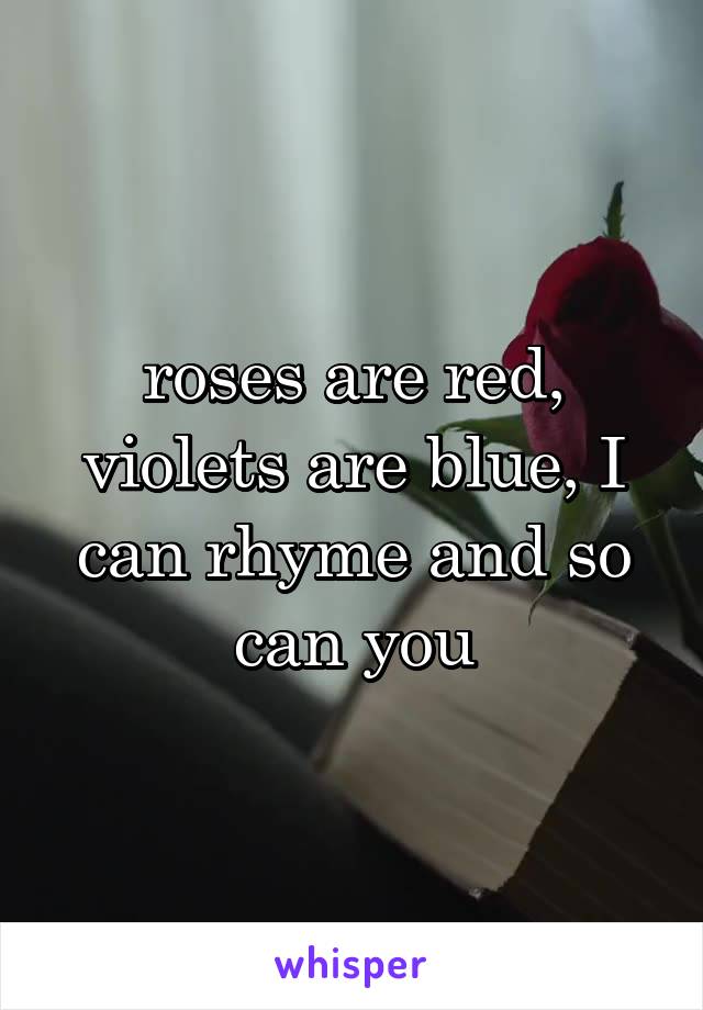 roses are red, violets are blue, I can rhyme and so can you