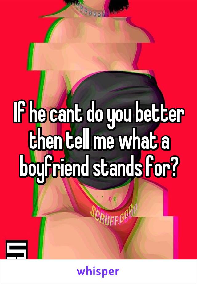 If he cant do you better then tell me what a boyfriend stands for?