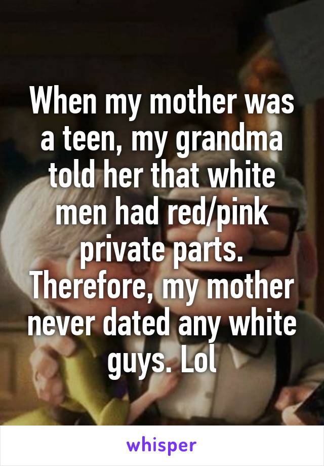 When my mother was a teen, my grandma told her that white men had red/pink private parts. Therefore, my mother never dated any white guys. Lol