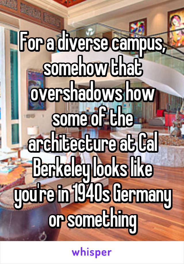 For a diverse campus, somehow that overshadows how some of the architecture at Cal Berkeley looks like you're in 1940s Germany or something