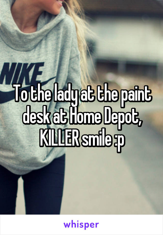 To the lady at the paint desk at Home Depot, KILLER smile :p
