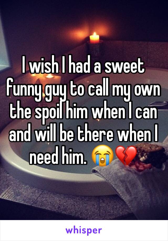 I wish I had a sweet funny guy to call my own the spoil him when I can and will be there when I need him. 😭💔